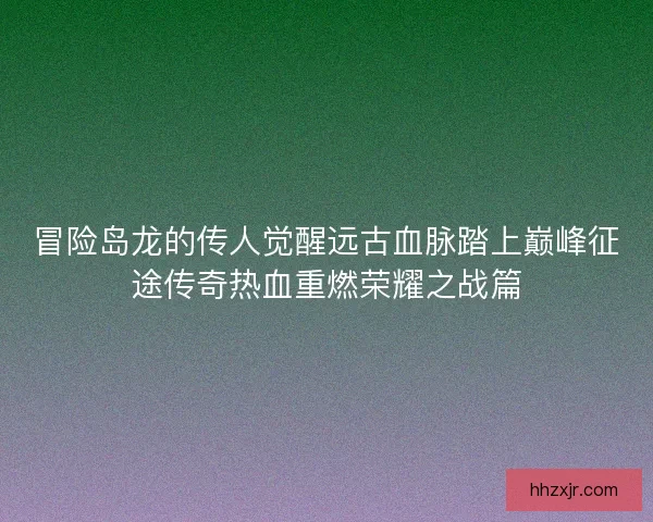 冒险岛龙的传人觉醒远古血脉踏上巅峰征途传奇热血重燃荣耀之战篇