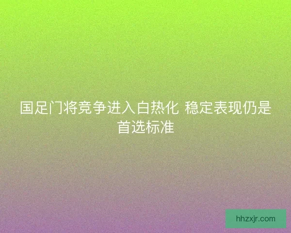 国足门将竞争进入白热化 稳定表现仍是首选标准